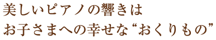 美しいピアノの響きはお子さまへの幸せな“おくりもの”